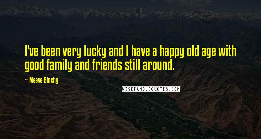 Maeve Binchy Quotes: I've been very lucky and I have a happy old age with good family and friends still around.