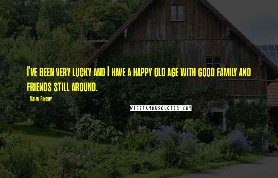 Maeve Binchy Quotes: I've been very lucky and I have a happy old age with good family and friends still around.