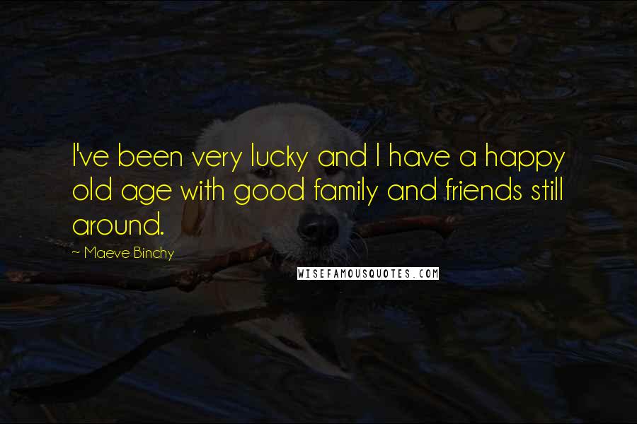 Maeve Binchy Quotes: I've been very lucky and I have a happy old age with good family and friends still around.