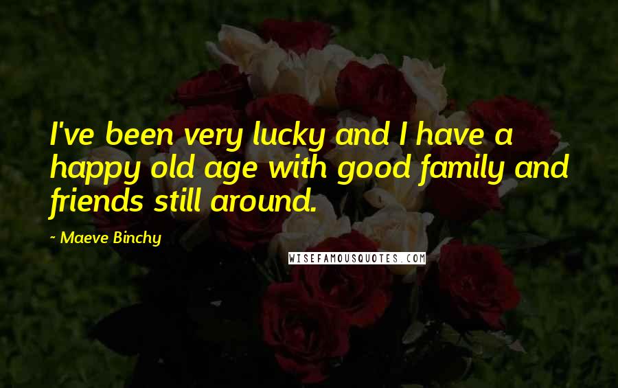 Maeve Binchy Quotes: I've been very lucky and I have a happy old age with good family and friends still around.