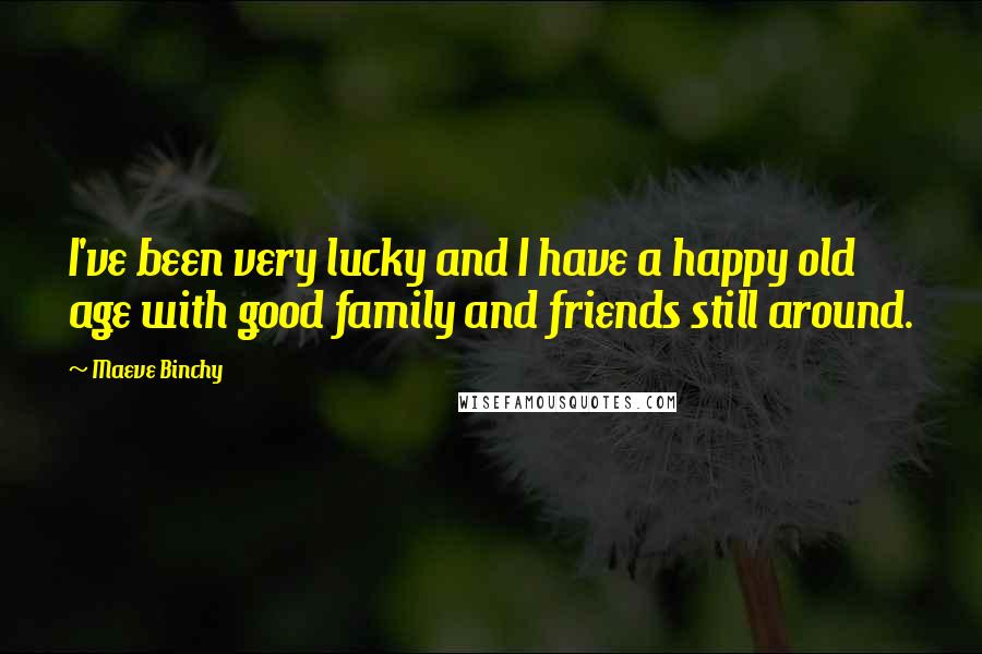 Maeve Binchy Quotes: I've been very lucky and I have a happy old age with good family and friends still around.