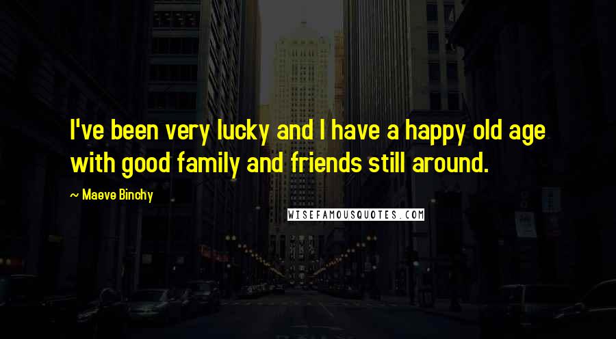 Maeve Binchy Quotes: I've been very lucky and I have a happy old age with good family and friends still around.