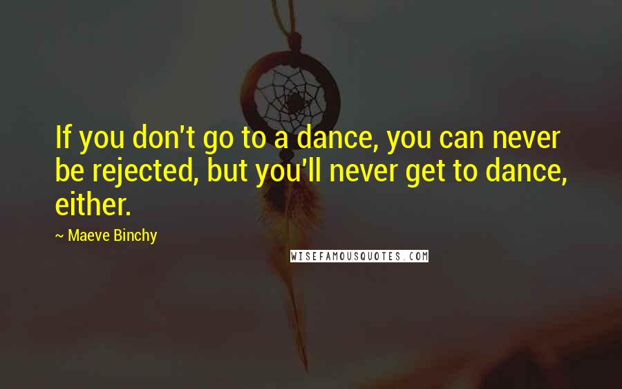 Maeve Binchy Quotes: If you don't go to a dance, you can never be rejected, but you'll never get to dance, either.