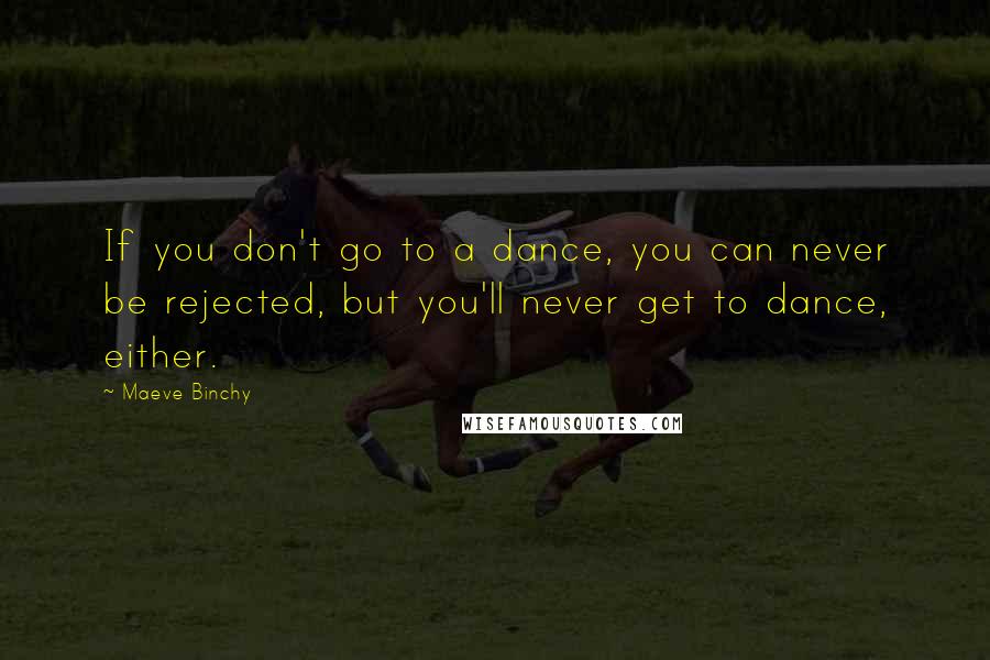 Maeve Binchy Quotes: If you don't go to a dance, you can never be rejected, but you'll never get to dance, either.