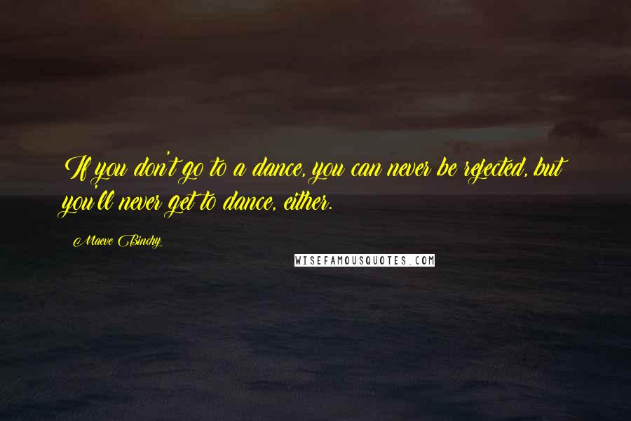 Maeve Binchy Quotes: If you don't go to a dance, you can never be rejected, but you'll never get to dance, either.