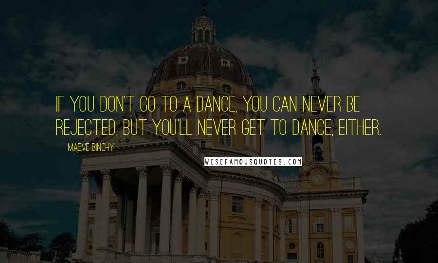 Maeve Binchy Quotes: If you don't go to a dance, you can never be rejected, but you'll never get to dance, either.