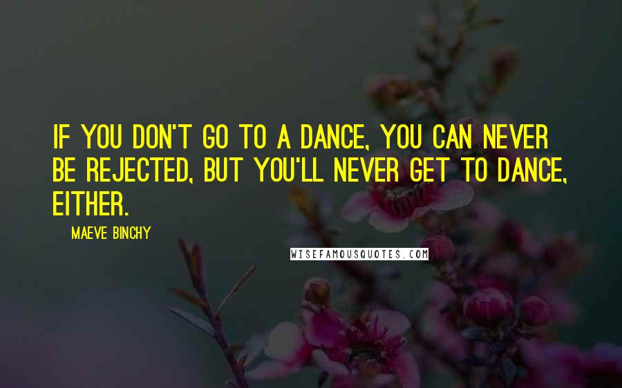 Maeve Binchy Quotes: If you don't go to a dance, you can never be rejected, but you'll never get to dance, either.