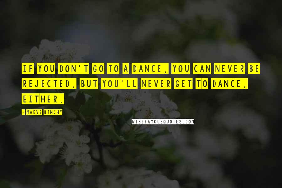 Maeve Binchy Quotes: If you don't go to a dance, you can never be rejected, but you'll never get to dance, either.