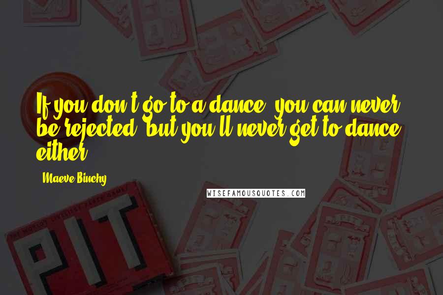 Maeve Binchy Quotes: If you don't go to a dance, you can never be rejected, but you'll never get to dance, either.