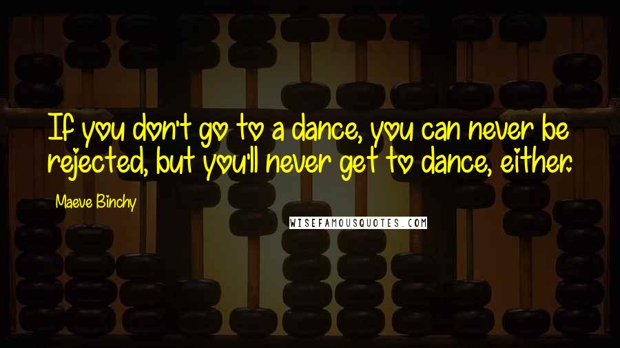 Maeve Binchy Quotes: If you don't go to a dance, you can never be rejected, but you'll never get to dance, either.