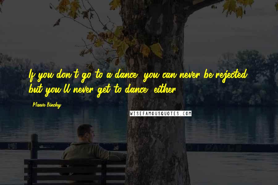 Maeve Binchy Quotes: If you don't go to a dance, you can never be rejected, but you'll never get to dance, either.