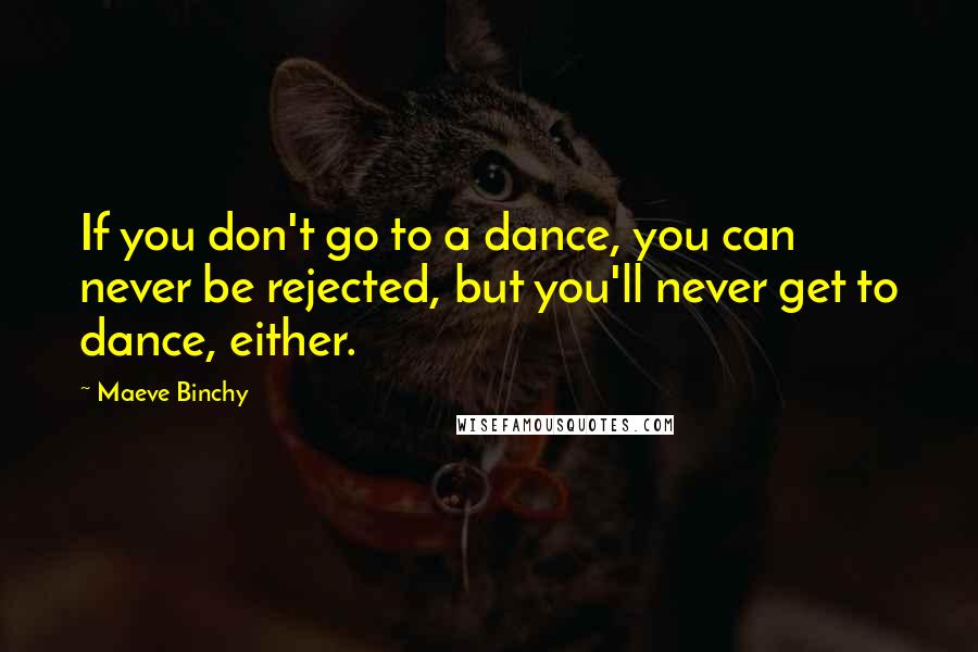 Maeve Binchy Quotes: If you don't go to a dance, you can never be rejected, but you'll never get to dance, either.