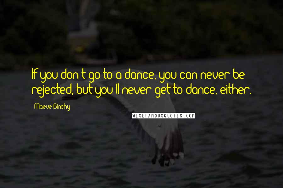 Maeve Binchy Quotes: If you don't go to a dance, you can never be rejected, but you'll never get to dance, either.