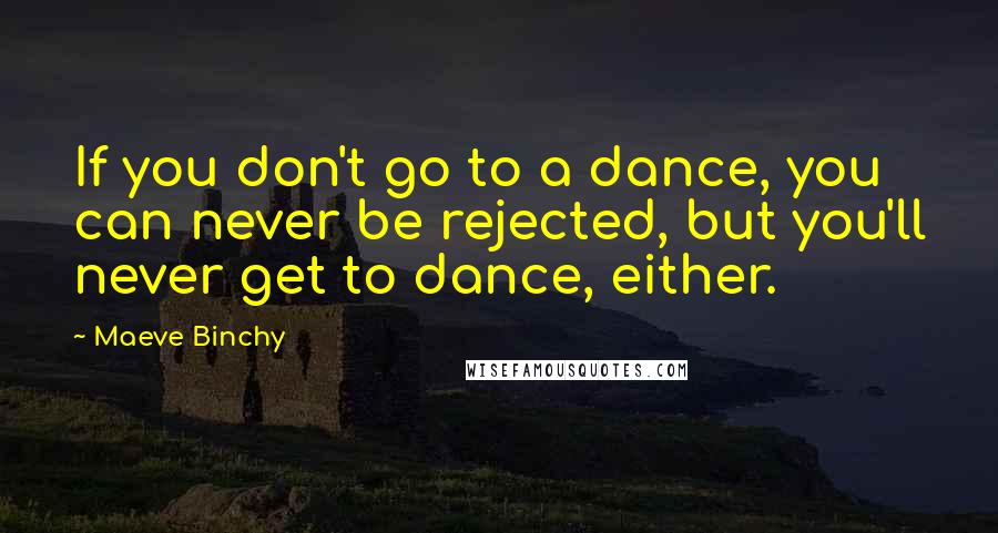 Maeve Binchy Quotes: If you don't go to a dance, you can never be rejected, but you'll never get to dance, either.