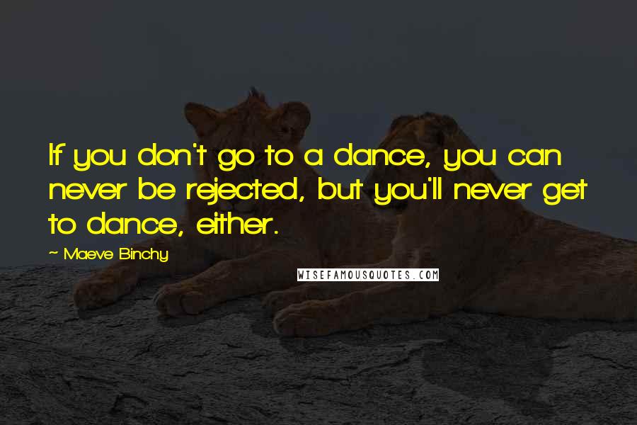 Maeve Binchy Quotes: If you don't go to a dance, you can never be rejected, but you'll never get to dance, either.