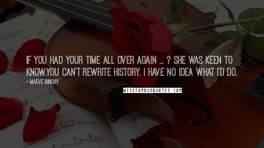 Maeve Binchy Quotes: If you had your time all over again ... ? She was keen to know.You can't rewrite history. I have no idea what I'd do.