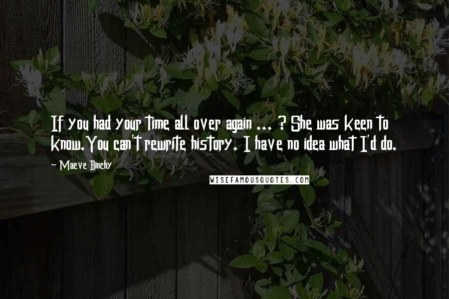 Maeve Binchy Quotes: If you had your time all over again ... ? She was keen to know.You can't rewrite history. I have no idea what I'd do.