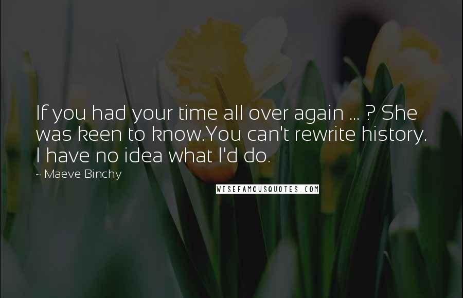 Maeve Binchy Quotes: If you had your time all over again ... ? She was keen to know.You can't rewrite history. I have no idea what I'd do.