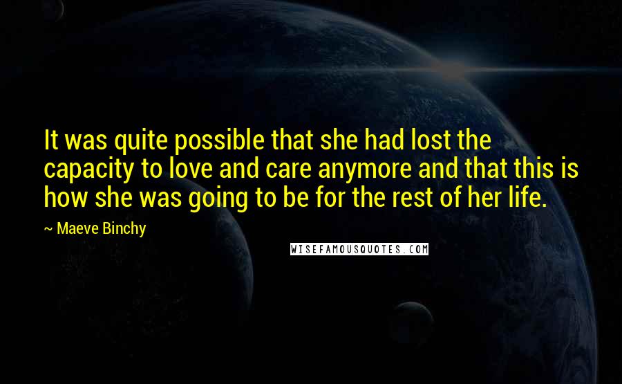 Maeve Binchy Quotes: It was quite possible that she had lost the capacity to love and care anymore and that this is how she was going to be for the rest of her life.