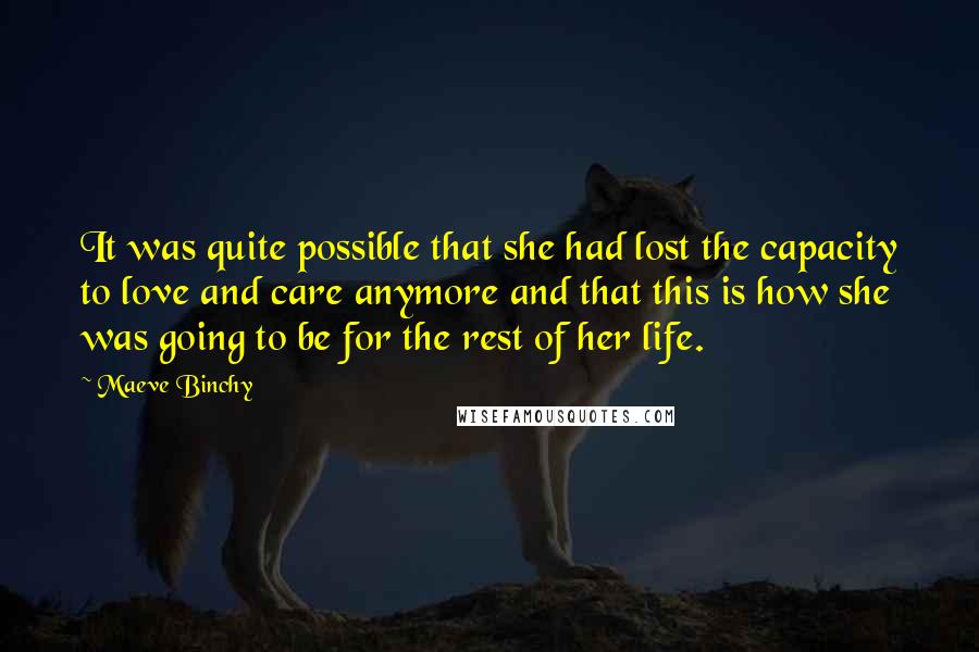 Maeve Binchy Quotes: It was quite possible that she had lost the capacity to love and care anymore and that this is how she was going to be for the rest of her life.