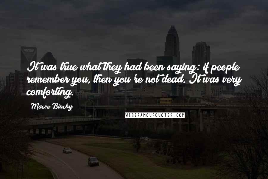 Maeve Binchy Quotes: It was true what they had been saying: if people remember you, then you're not dead. It was very comforting.