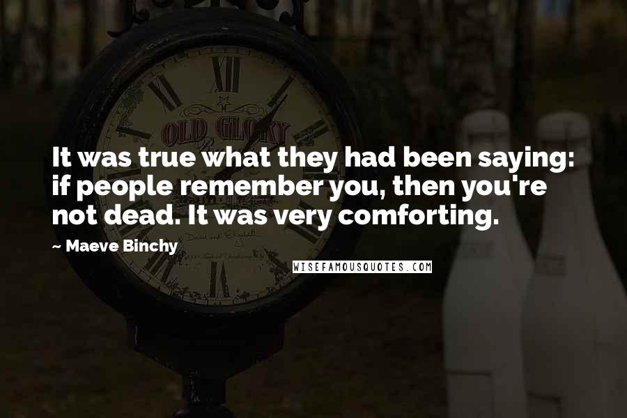 Maeve Binchy Quotes: It was true what they had been saying: if people remember you, then you're not dead. It was very comforting.