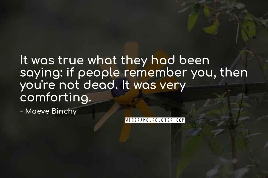 Maeve Binchy Quotes: It was true what they had been saying: if people remember you, then you're not dead. It was very comforting.