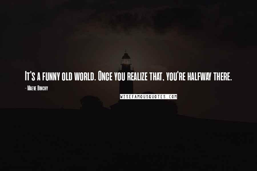 Maeve Binchy Quotes: It's a funny old world. Once you realize that, you're halfway there.