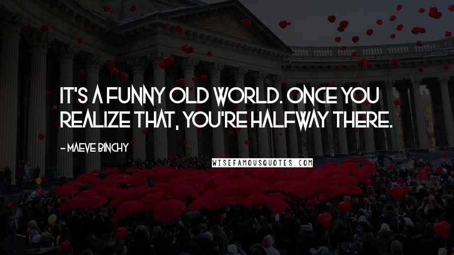 Maeve Binchy Quotes: It's a funny old world. Once you realize that, you're halfway there.