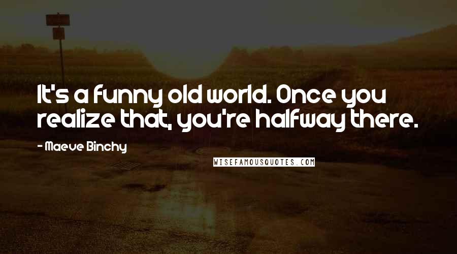 Maeve Binchy Quotes: It's a funny old world. Once you realize that, you're halfway there.