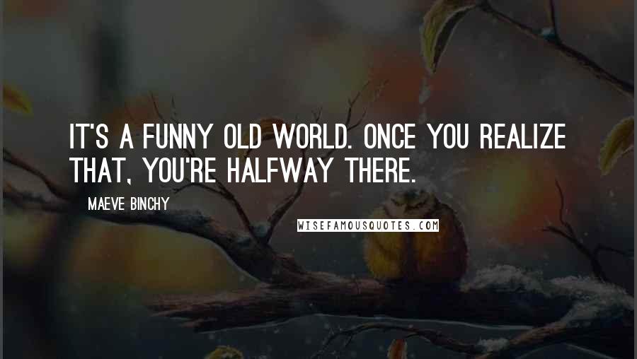 Maeve Binchy Quotes: It's a funny old world. Once you realize that, you're halfway there.