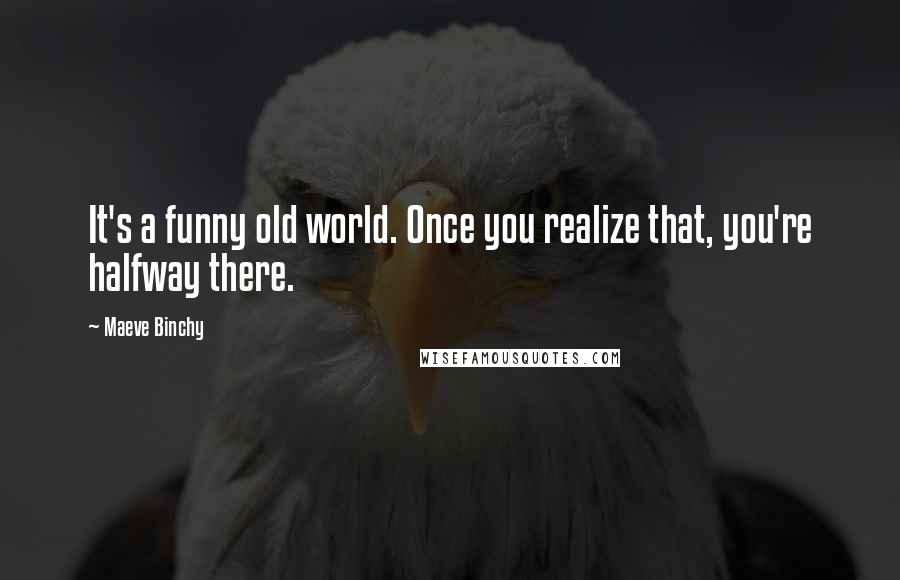 Maeve Binchy Quotes: It's a funny old world. Once you realize that, you're halfway there.