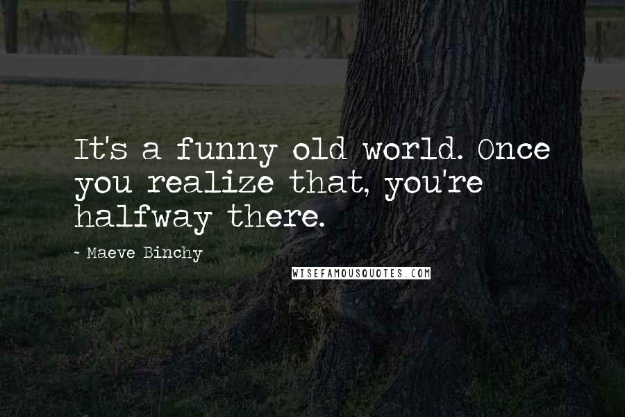 Maeve Binchy Quotes: It's a funny old world. Once you realize that, you're halfway there.