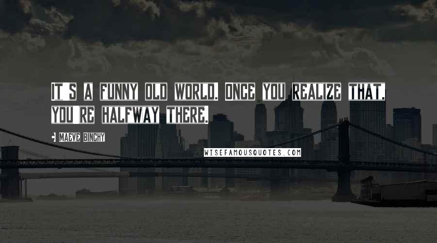 Maeve Binchy Quotes: It's a funny old world. Once you realize that, you're halfway there.