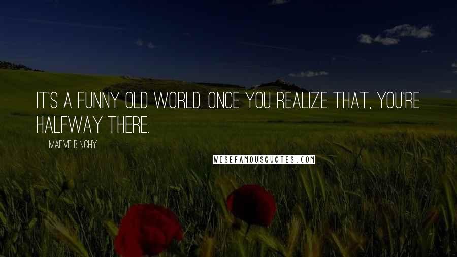 Maeve Binchy Quotes: It's a funny old world. Once you realize that, you're halfway there.