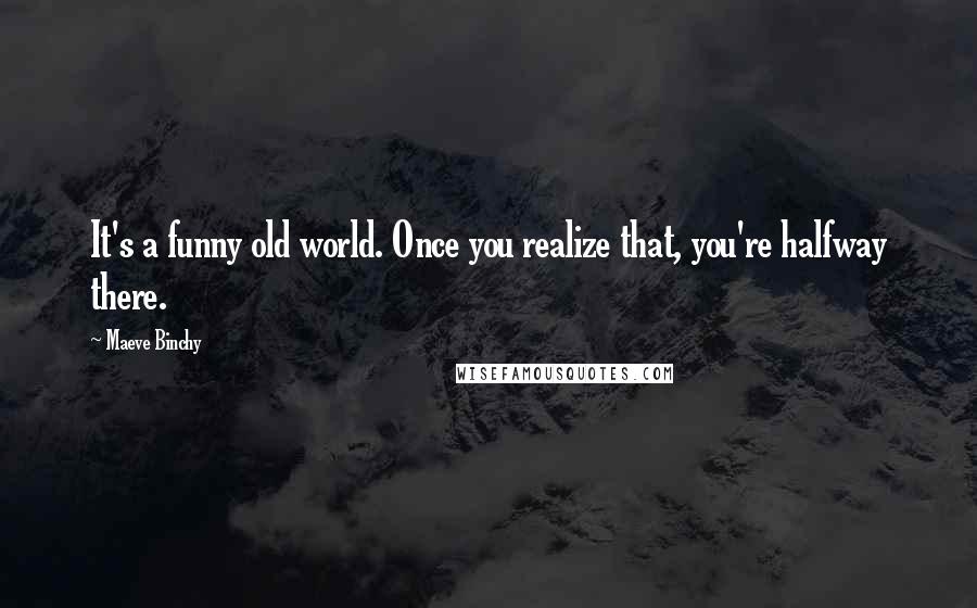 Maeve Binchy Quotes: It's a funny old world. Once you realize that, you're halfway there.