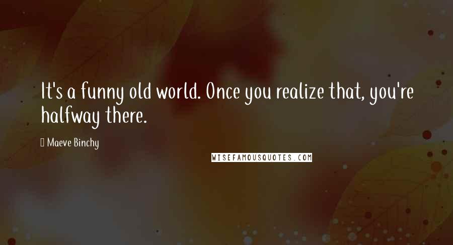 Maeve Binchy Quotes: It's a funny old world. Once you realize that, you're halfway there.