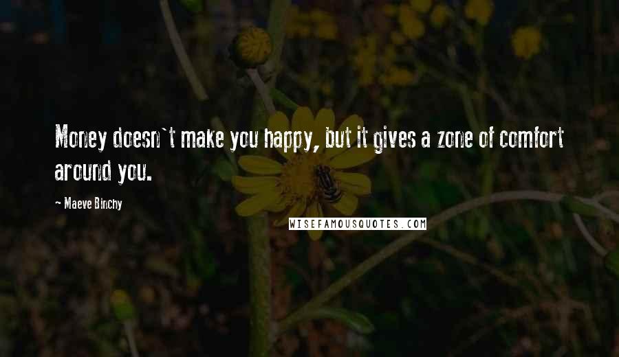 Maeve Binchy Quotes: Money doesn't make you happy, but it gives a zone of comfort around you.