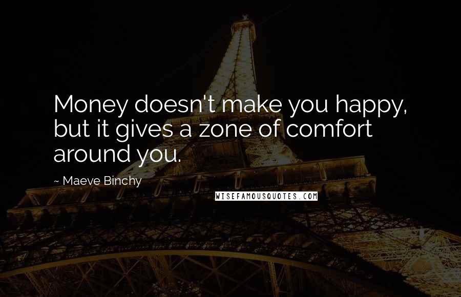 Maeve Binchy Quotes: Money doesn't make you happy, but it gives a zone of comfort around you.