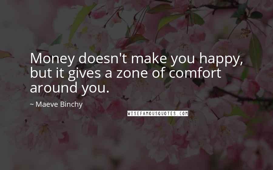 Maeve Binchy Quotes: Money doesn't make you happy, but it gives a zone of comfort around you.