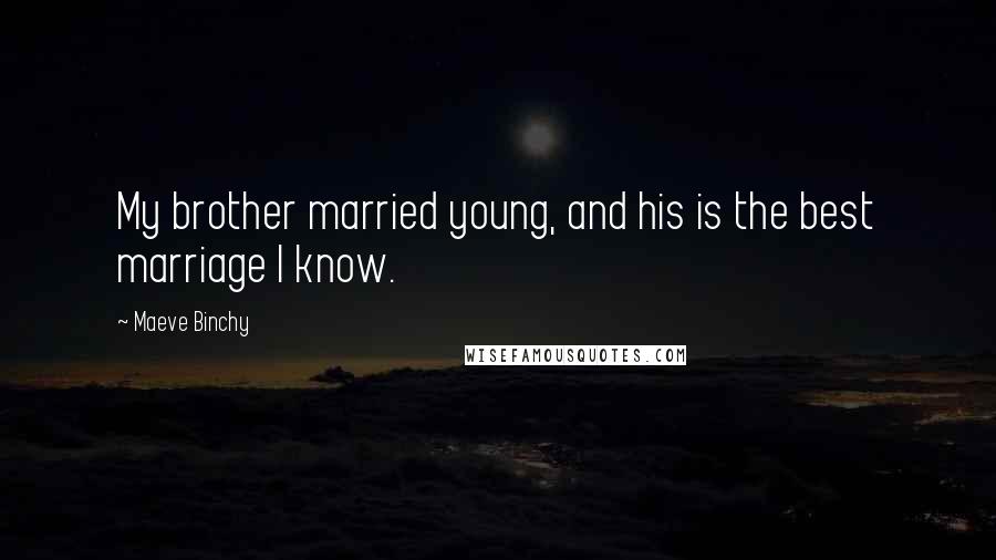 Maeve Binchy Quotes: My brother married young, and his is the best marriage I know.