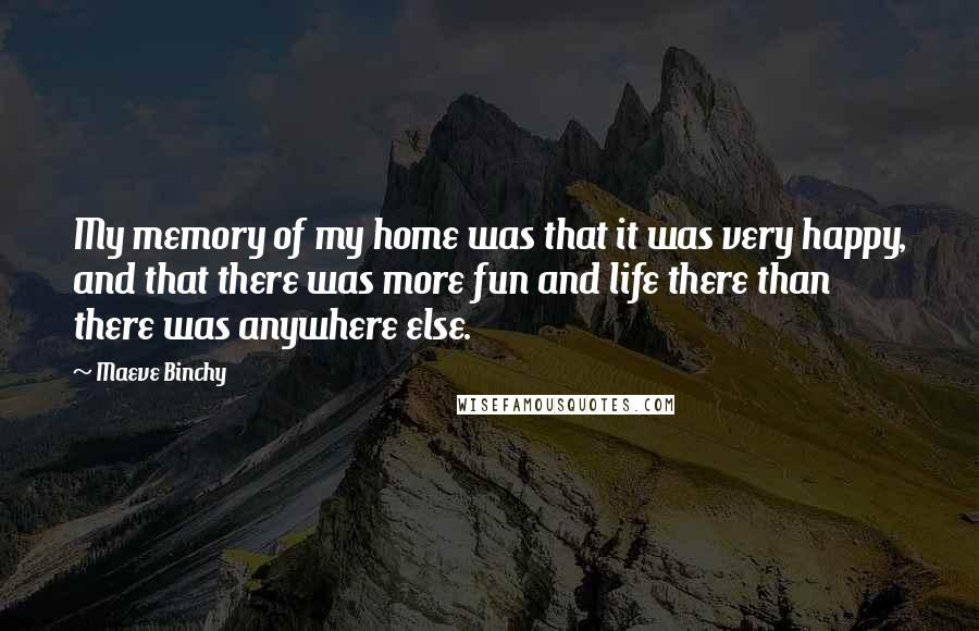 Maeve Binchy Quotes: My memory of my home was that it was very happy, and that there was more fun and life there than there was anywhere else.