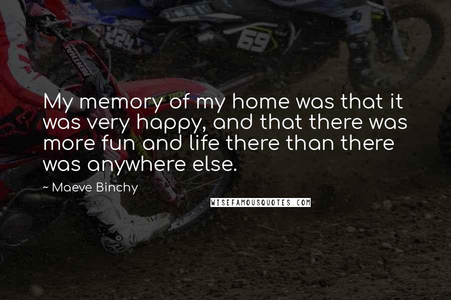 Maeve Binchy Quotes: My memory of my home was that it was very happy, and that there was more fun and life there than there was anywhere else.