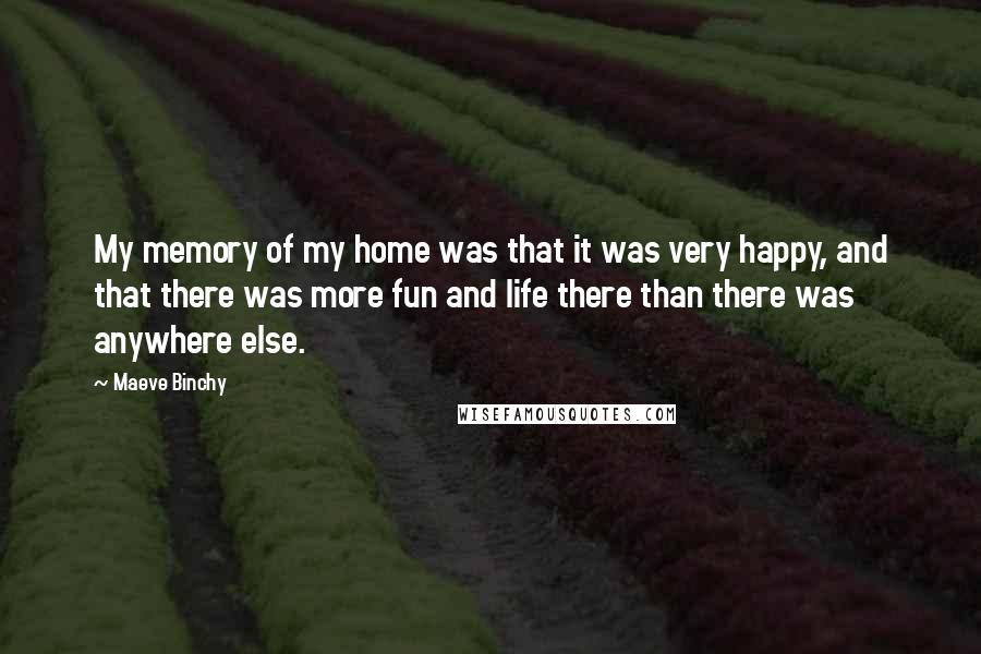 Maeve Binchy Quotes: My memory of my home was that it was very happy, and that there was more fun and life there than there was anywhere else.