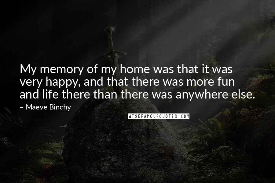 Maeve Binchy Quotes: My memory of my home was that it was very happy, and that there was more fun and life there than there was anywhere else.