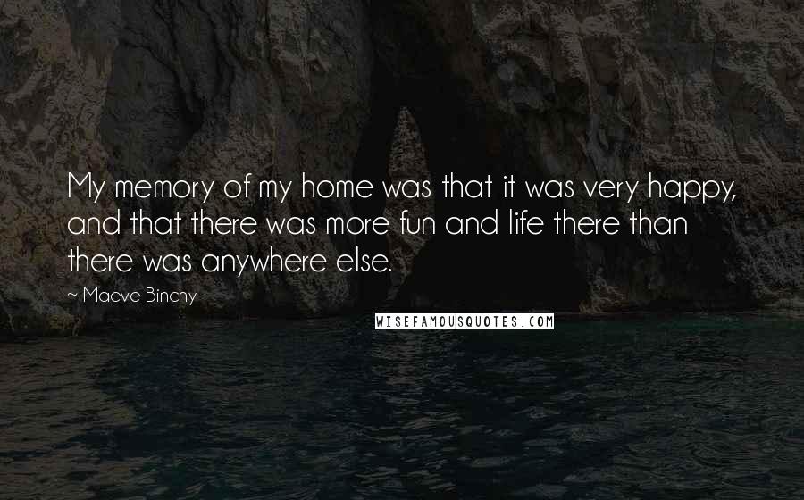 Maeve Binchy Quotes: My memory of my home was that it was very happy, and that there was more fun and life there than there was anywhere else.