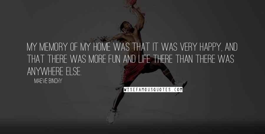 Maeve Binchy Quotes: My memory of my home was that it was very happy, and that there was more fun and life there than there was anywhere else.