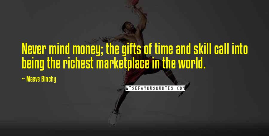 Maeve Binchy Quotes: Never mind money; the gifts of time and skill call into being the richest marketplace in the world.