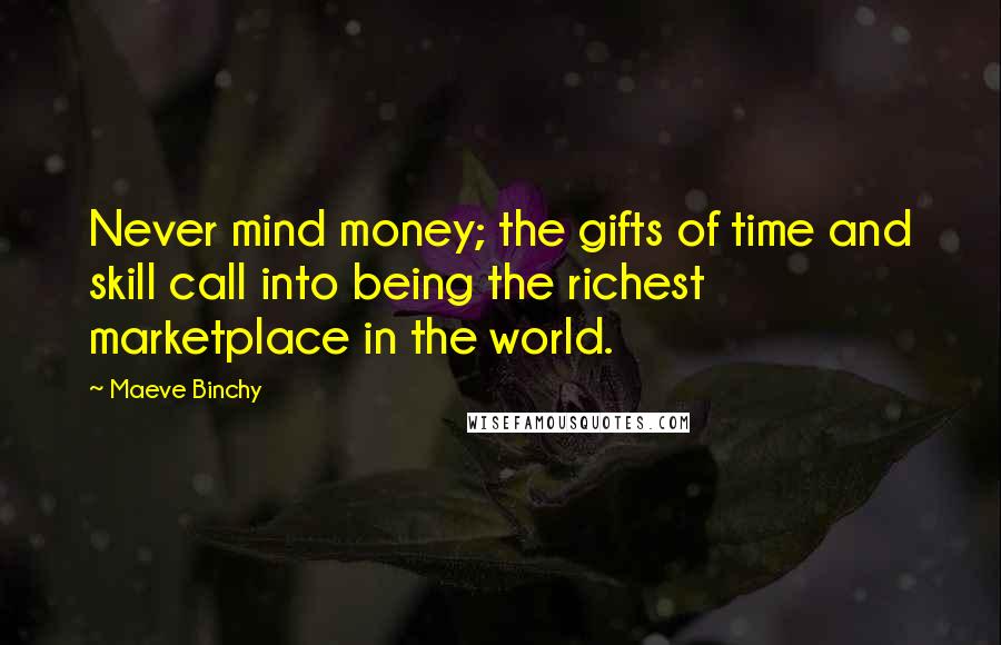 Maeve Binchy Quotes: Never mind money; the gifts of time and skill call into being the richest marketplace in the world.