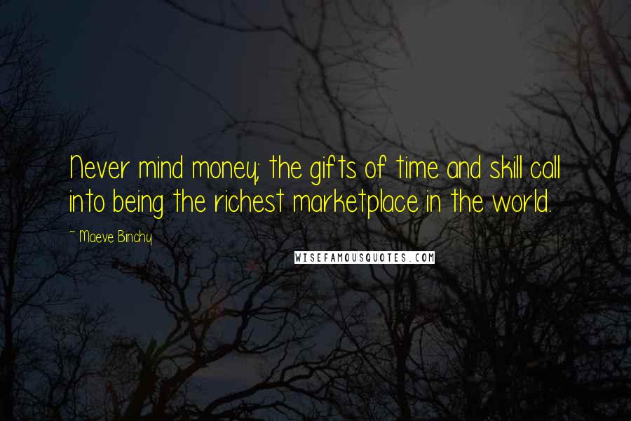 Maeve Binchy Quotes: Never mind money; the gifts of time and skill call into being the richest marketplace in the world.